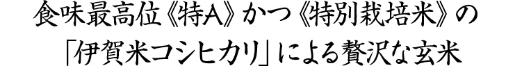 全国食味ランキング最高位
「伊賀米コシヒカリ」の格別な玄米。