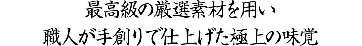 最高級の厳選素材を用い、職人が手創りで仕上げた極上の逸品